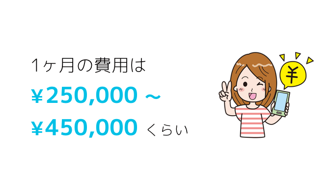 1ヶ月の費用は250,000円〜450,000円